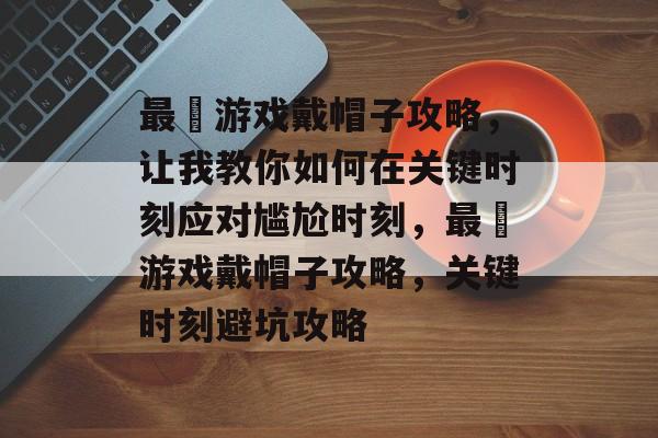 最囧游戏戴帽子攻略,让我教你如何在关键时刻应对尴尬时刻,最囧游戏戴帽子攻略,关键时刻避坑攻略 最囧游戏戴帽子攻略,让我教你如何在关键时刻应对尴尬时刻,最囧游戏戴帽子攻略,关键时刻避坑攻略