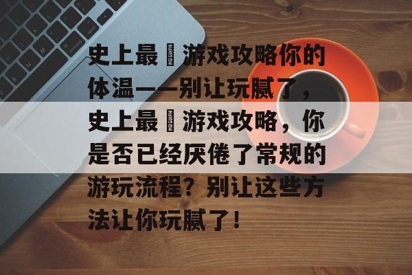 史上最囧游戏攻略你的体温——别让玩腻了,史上最囧游戏攻略,你是否已经厌倦了常规的游玩流程?别让这些方法让你玩腻了! 史上最囧游戏攻略你的体温——别让玩腻了,史上最囧游戏攻略,你是否已经厌倦了常规的游玩流程?别让这些方法让你玩腻了!