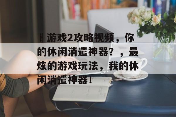 囧游戏2攻略视频，你的休闲消遣神器？，最炫的游戏玩法，我的休闲消遣神器！