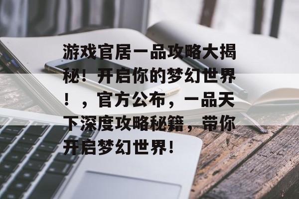 游戏官居一品攻略大揭秘！开启你的梦幻世界！，官方公布，一品天下深度攻略秘籍，带你开启梦幻世界！