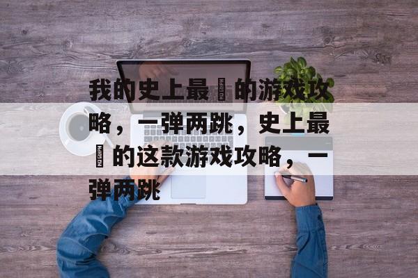 我的史上最囧的游戏攻略,一弹两跳,史上最囧的这款游戏攻略,一弹两跳 我的史上最囧的游戏攻略,一弹两跳,史上最囧的这款游戏攻略,一弹两跳