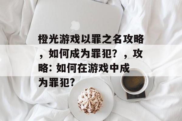 橙光游戏以罪之名攻略,如何成为罪犯?,攻略: 如何在游戏中成为罪犯? 橙光游戏以罪之名攻略,如何成为罪犯?,攻略: 如何在游戏中成为罪犯?