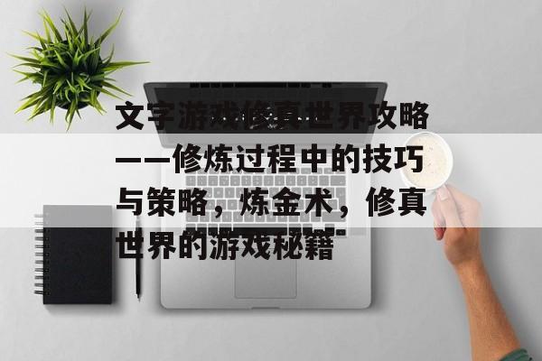 文字游戏修真世界攻略——修炼过程中的技巧与策略,炼金术,修真世界的游戏秘籍 文字游戏修真世界攻略——修炼过程中的技巧与策略,炼金术,修真世界的游戏秘籍