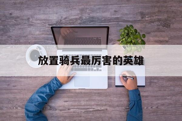 放置骑兵最厉害的英雄 放置骑兵最厉害的英雄
