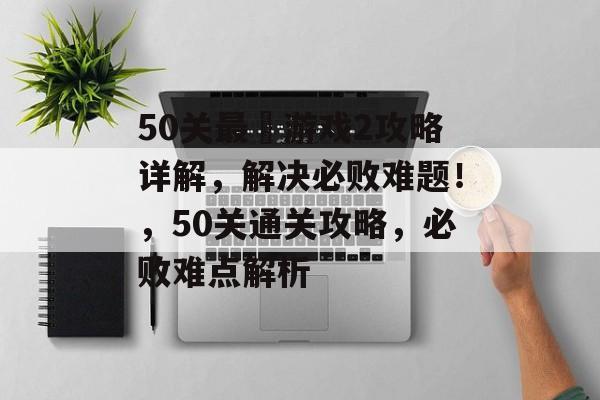 50关最囧游戏2攻略详解,解决必败难题!,50关通关攻略,必败难点解析 50关最囧游戏2攻略详解,解决必败难题!,50关通关攻略,必败难点解析