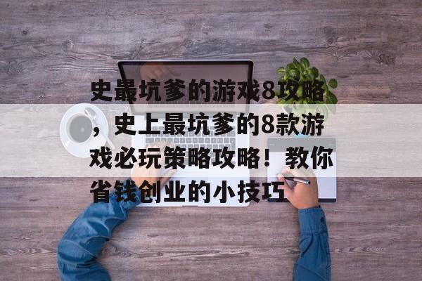 史最坑爹的游戏8攻略，史上最坑爹的8款游戏必玩策略攻略！教你省钱创业的小技巧