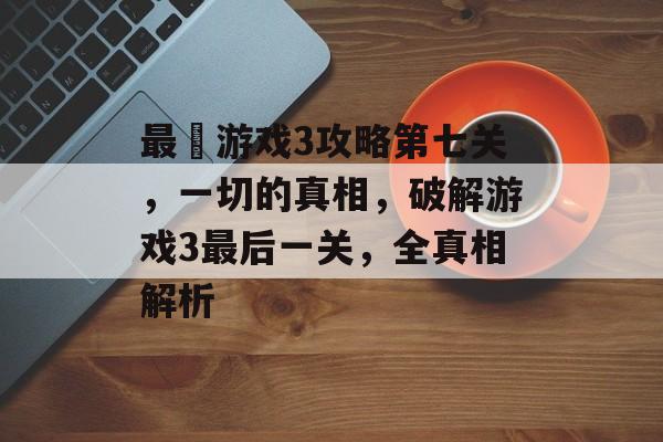 最囧游戏3攻略第七关,一切的真相,破解游戏3最后一关,全真相解析 最囧游戏3攻略第七关,一切的真相,破解游戏3最后一关,全真相解析