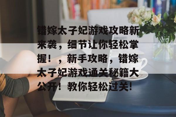 错嫁太子妃游戏攻略新来袭,细节让你轻松掌握!,新手攻略,错嫁太子妃游戏通关秘籍大公开!教你轻松过关! 错嫁太子妃游戏攻略新来袭,细节让你轻松掌握!,新手攻略,错嫁太子妃游戏通关秘籍大公开!教你轻松过关!