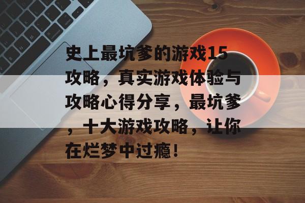 史上最坑爹的游戏15攻略,真实游戏体验与攻略心得分享,最坑爹,十大游戏攻略,让你在烂梦中过瘾! 史上最坑爹的游戏15攻略,真实游戏体验与攻略心得分享,最坑爹,十大游戏攻略,让你在烂梦中过瘾!
