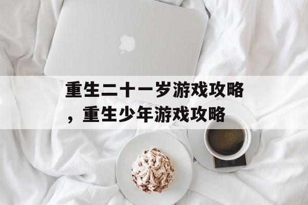 重生二十一岁游戏攻略，重生少年游戏攻略