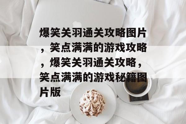 爆笑关羽通关攻略图片,笑点满满的游戏攻略,爆笑关羽通关攻略,笑点满满的游戏秘籍图片版 爆笑关羽通关攻略图片,笑点满满的游戏攻略,爆笑关羽通关攻略,笑点满满的游戏秘籍图片版