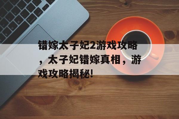 错嫁太子妃2游戏攻略,太子妃错嫁真相,游戏攻略揭秘! 错嫁太子妃2游戏攻略,太子妃错嫁真相,游戏攻略揭秘!