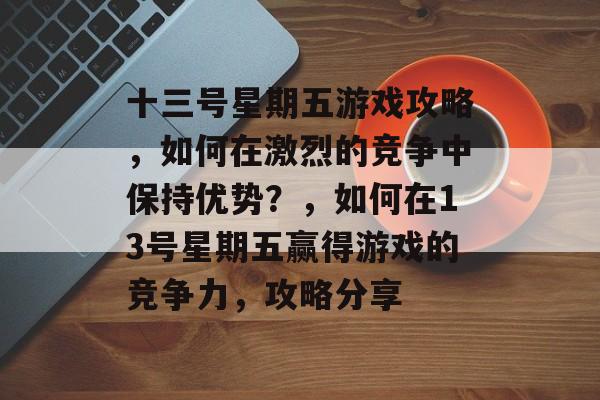 十三号星期五游戏攻略,如何在激烈的竞争中保持优势?,如何在13号星期五赢得游戏的竞争力,攻略分享 十三号星期五游戏攻略,如何在激烈的竞争中保持优势?,如何在13号星期五赢得游戏的竞争力,攻略分享