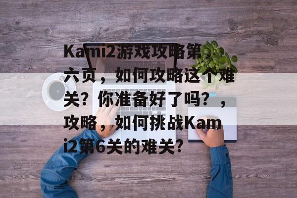 Kami2游戏攻略第六页,如何攻略这个难关?你准备好了吗?,攻略,如何挑战Kami2第6关的难关? Kami2游戏攻略第六页,如何攻略这个难关?你准备好了吗?,攻略,如何挑战Kami2第6关的难关?
