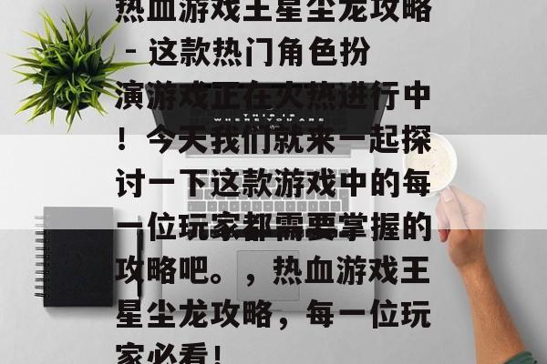 热血游戏王星尘龙攻略 - 这款热门角色扮演游戏正在火热进行中!今天我们就来一起探讨一下这款游戏中的每一位玩家都需要掌握的攻略吧。,热血游戏王星尘龙攻略,每一位玩家必看! 热血游戏王星尘龙攻略 - 这款热门角色扮演游戏正在火热进行中!今天我们就来一起探讨一下这款游戏中的每一位玩家都需要掌握的攻略吧。,热血游戏王星尘龙攻略,每一位玩家必看!