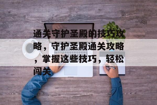 通关守护圣殿的技巧攻略,守护圣殿通关攻略,掌握这些技巧,轻松闯关 通关守护圣殿的技巧攻略,守护圣殿通关攻略,掌握这些技巧,轻松闯关