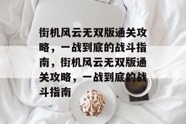 街机风云无双版通关攻略,一战到底的战斗指南,街机风云无双版通关攻略,一战到底的战斗指南 街机风云无双版通关攻略,一战到底的战斗指南,街机风云无双版通关攻略,一战到底的战斗指南