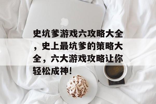 史坑爹游戏六攻略大全，史上最坑爹的策略大全，六大游戏攻略让你轻松成神!