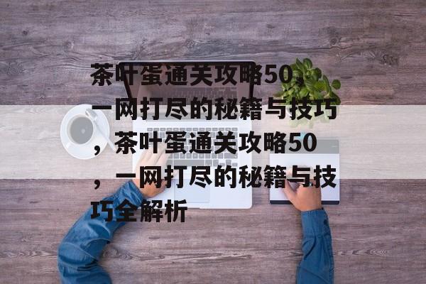 茶叶蛋通关攻略50，一网打尽的秘籍与技巧，茶叶蛋通关攻略50，一网打尽的秘籍与技巧全解析