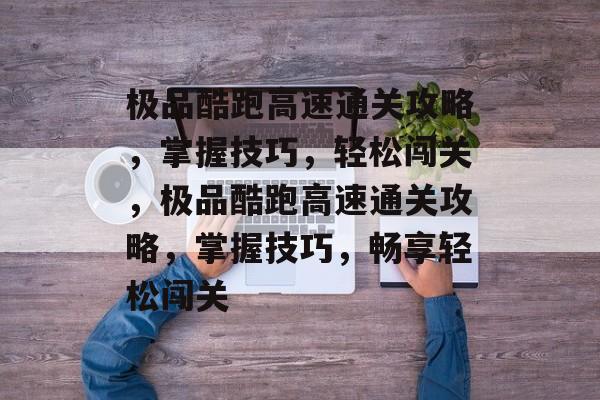 极品酷跑高速通关攻略,掌握技巧,轻松闯关,极品酷跑高速通关攻略,掌握技巧,畅享轻松闯关 极品酷跑高速通关攻略,掌握技巧,轻松闯关,极品酷跑高速通关攻略,掌握技巧,畅享轻松闯关