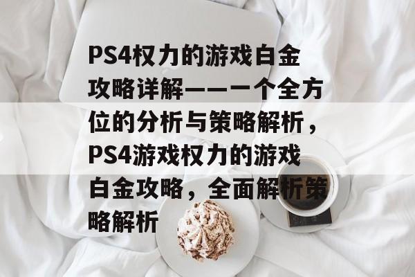 PS4权力的游戏白金攻略详解——一个全方位的分析与策略解析,PS4游戏权力的游戏白金攻略,全面解析策略解析 PS4权力的游戏白金攻略详解——一个全方位的分析与策略解析,PS4游戏权力的游戏白金攻略,全面解析策略解析