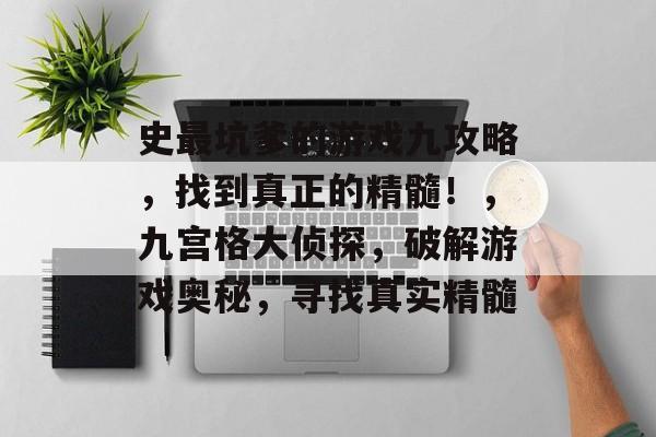 史最坑爹的游戏九攻略,找到真正的精髓!,九宫格大侦探,破解游戏奥秘,寻找真实精髓 史最坑爹的游戏九攻略,找到真正的精髓!,九宫格大侦探,破解游戏奥秘,寻找真实精髓