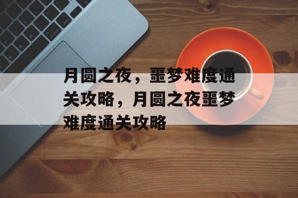 月圆之夜,噩梦难度通关攻略,月圆之夜噩梦难度通关攻略 月圆之夜,噩梦难度通关攻略,月圆之夜噩梦难度通关攻略