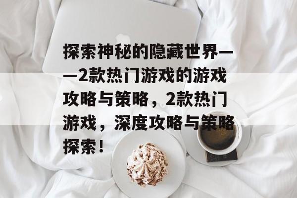 探索神秘的隐藏世界——2款热门游戏的游戏攻略与策略,2款热门游戏,深度攻略与策略探索! 探索神秘的隐藏世界——2款热门游戏的游戏攻略与策略,2款热门游戏,深度攻略与策略探索!