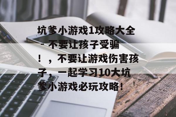 坑爹小游戏1攻略大全 - 不要让孩子受骗!,不要让游戏伤害孩子,一起学习10大坑爹小游戏必玩攻略! 坑爹小游戏1攻略大全 - 不要让孩子受骗!,不要让游戏伤害孩子,一起学习10大坑爹小游戏必玩攻略!