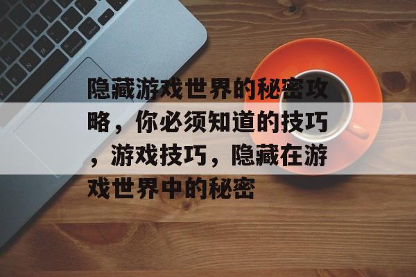 隐藏游戏世界的秘密攻略，你必须知道的技巧，游戏技巧，隐藏在游戏世界中的秘密