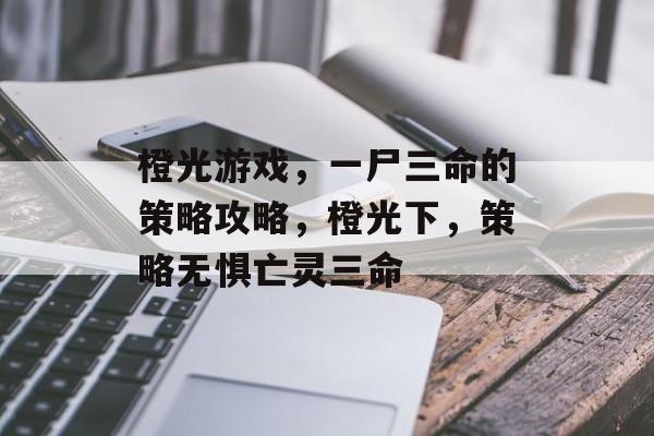 橙光游戏，一尸三命的策略攻略，橙光下，策略无惧亡灵三命