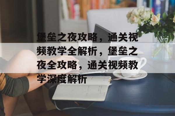 堡垒之夜攻略，通关视频教学全解析，堡垒之夜全攻略，通关视频教学深度解析
