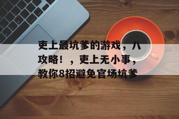 吏上最坑爹的游戏,八攻略!,吏上无小事,教你8招避免官场坑爹 吏上最坑爹的游戏,八攻略!,吏上无小事,教你8招避免官场坑爹