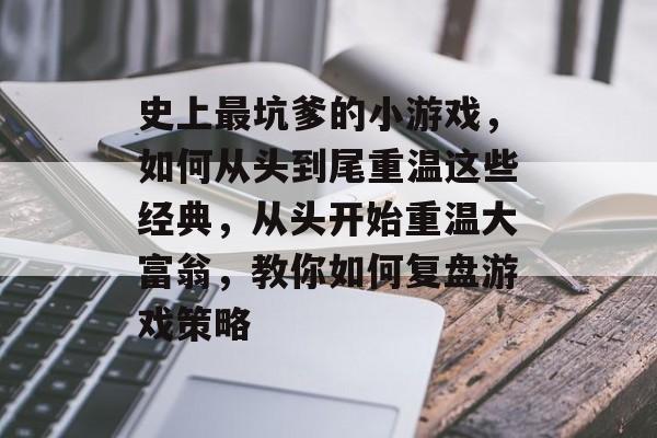 史上最坑爹的小游戏,如何从头到尾重温这些经典,从头开始重温大富翁,教你如何复盘游戏策略 史上最坑爹的小游戏,如何从头到尾重温这些经典,从头开始重温大富翁,教你如何复盘游戏策略