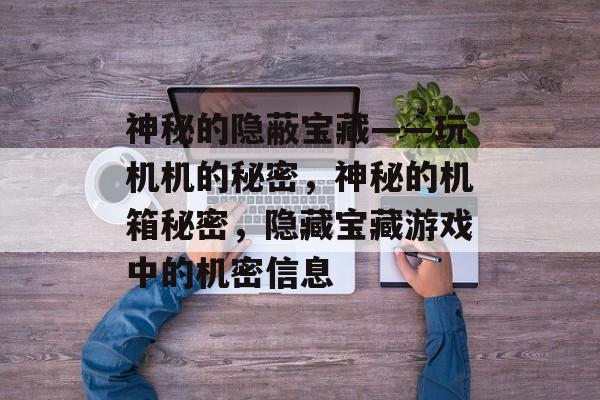 神秘的隐蔽宝藏——玩机机的秘密,神秘的机箱秘密,隐藏宝藏游戏中的机密信息 神秘的隐蔽宝藏——玩机机的秘密,神秘的机箱秘密,隐藏宝藏游戏中的机密信息