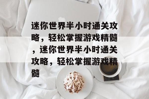 迷你世界半小时通关攻略,轻松掌握游戏精髓,迷你世界半小时通关攻略,轻松掌握游戏精髓 迷你世界半小时通关攻略,轻松掌握游戏精髓,迷你世界半小时通关攻略,轻松掌握游戏精髓