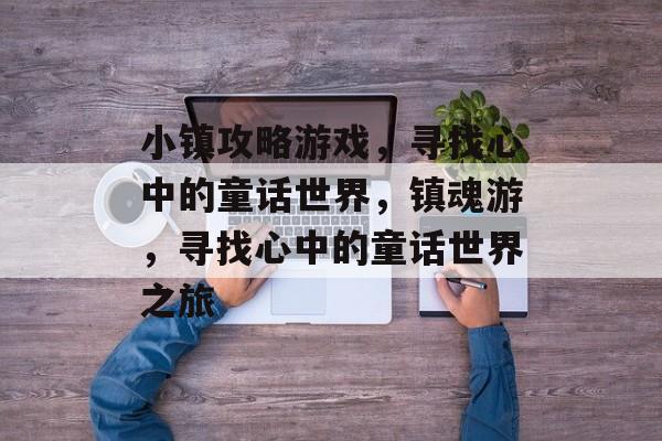 小镇攻略游戏，寻找心中的童话世界，镇魂游，寻找心中的童话世界之旅