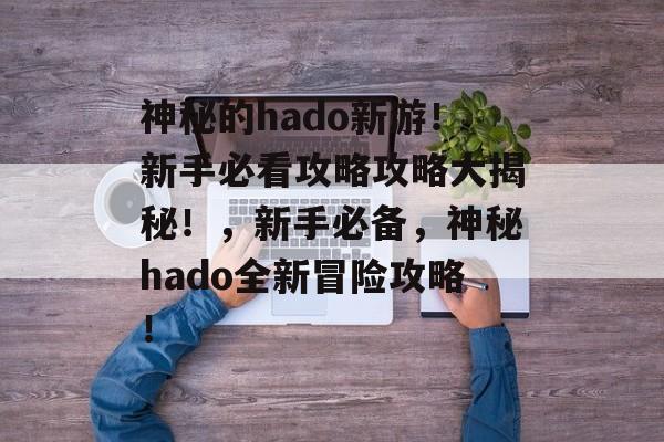 神秘的hado新游！新手必看攻略攻略大揭秘！，新手必备，神秘hado全新冒险攻略！