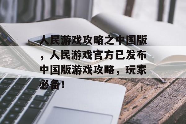 人民游戏攻略之中国版,人民游戏官方已发布中国版游戏攻略,玩家必备! 人民游戏攻略之中国版,人民游戏官方已发布中国版游戏攻略,玩家必备!