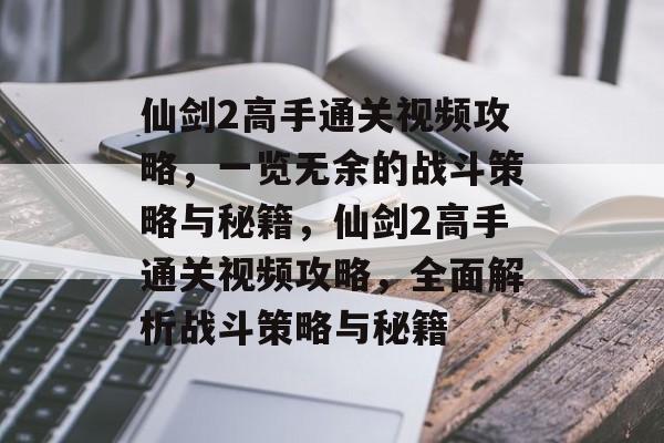仙剑2高手通关视频攻略，一览无余的战斗策略与秘籍，仙剑2高手通关视频攻略，全面解析战斗策略与秘籍