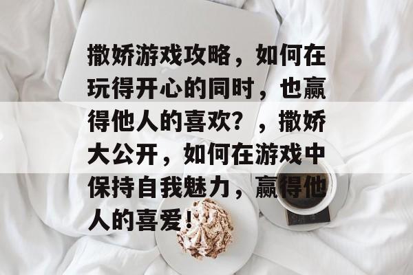 撒娇游戏攻略，如何在玩得开心的同时，也赢得他人的喜欢？，撒娇大公开，如何在游戏中保持自我魅力，赢得他人的喜爱！