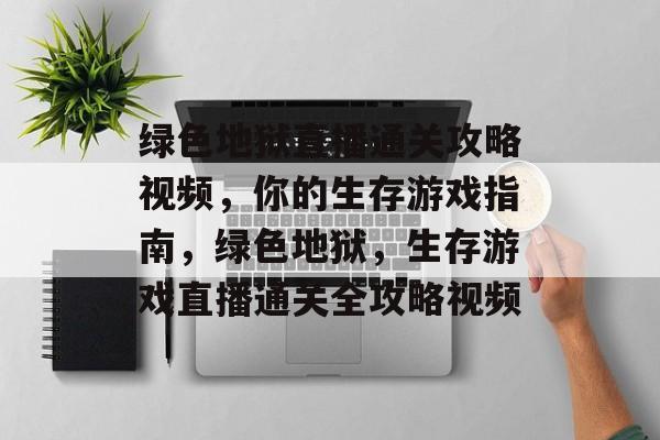 绿色地狱直播通关攻略视频,你的生存游戏指南,绿色地狱,生存游戏直播通关全攻略视频 绿色地狱直播通关攻略视频,你的生存游戏指南,绿色地狱,生存游戏直播通关全攻略视频