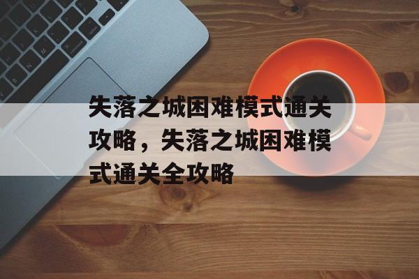 失落之城困难模式通关攻略，失落之城困难模式通关全攻略
