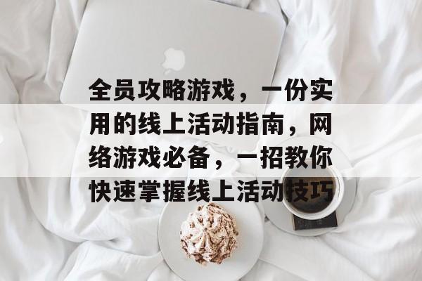 全员攻略游戏,一份实用的线上活动指南,网络游戏必备,一招教你快速掌握线上活动技巧 全员攻略游戏,一份实用的线上活动指南,网络游戏必备,一招教你快速掌握线上活动技巧