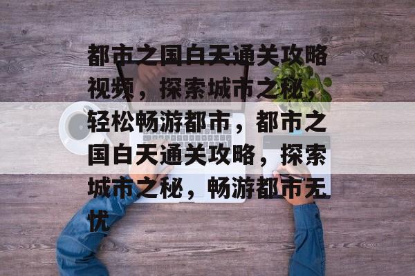 都市之国白天通关攻略视频,探索城市之秘,轻松畅游都市,都市之国白天通关攻略,探索城市之秘,畅游都市无忧 都市之国白天通关攻略视频,探索城市之秘,轻松畅游都市,都市之国白天通关攻略,探索城市之秘,畅游都市无忧