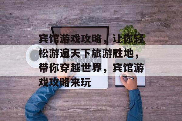 宾馆游戏攻略，让你轻松游遍天下旅游胜地，带你穿越世界，宾馆游戏攻略来玩