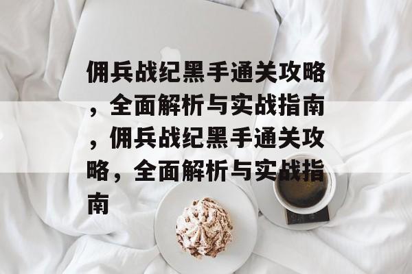 佣兵战纪黑手通关攻略,全面解析与实战指南,佣兵战纪黑手通关攻略,全面解析与实战指南 佣兵战纪黑手通关攻略,全面解析与实战指南,佣兵战纪黑手通关攻略,全面解析与实战指南