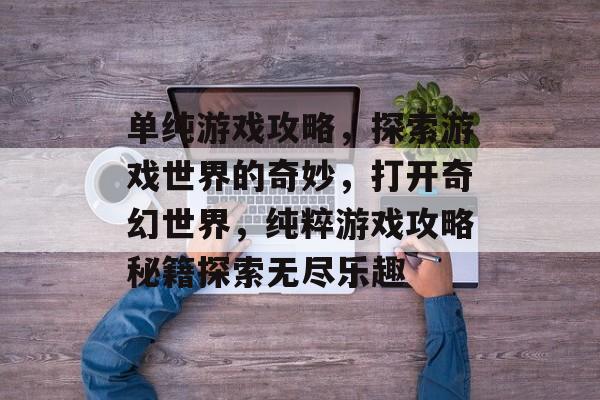 单纯游戏攻略,探索游戏世界的奇妙,打开奇幻世界,纯粹游戏攻略秘籍探索无尽乐趣 单纯游戏攻略,探索游戏世界的奇妙,打开奇幻世界,纯粹游戏攻略秘籍探索无尽乐趣