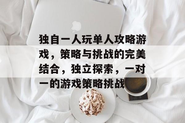 独自一人玩单人攻略游戏,策略与挑战的完美结合,独立探索,一对一的游戏策略挑战 独自一人玩单人攻略游戏,策略与挑战的完美结合,独立探索,一对一的游戏策略挑战