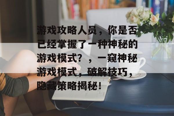 游戏攻略人员,你是否已经掌握了一种神秘的游戏模式?,一窥神秘游戏模式,破解技巧,隐藏策略揭秘! 游戏攻略人员,你是否已经掌握了一种神秘的游戏模式?,一窥神秘游戏模式,破解技巧,隐藏策略揭秘!
